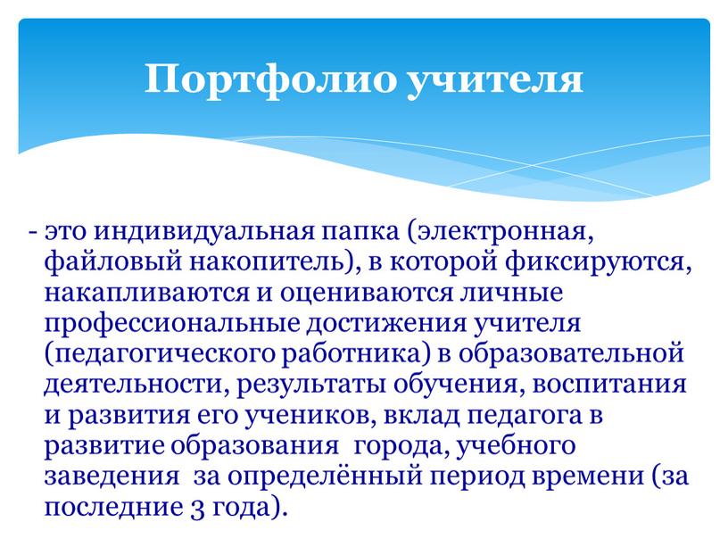 - это индивидуальная папка (электронная, файловый накопитель), в которой фиксируются, накапливаются и оцениваются личные профессиональные достижения учителя (педагогического работника) в образовательной деятельности, результаты обучения, воспитания…