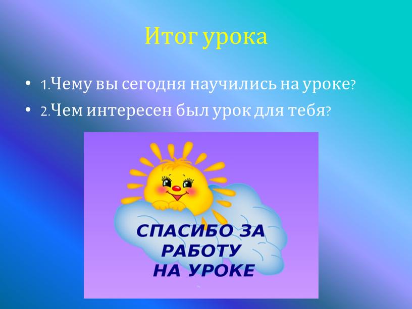 Итог урока 1.Чему вы сегодня научились на уроке? 2