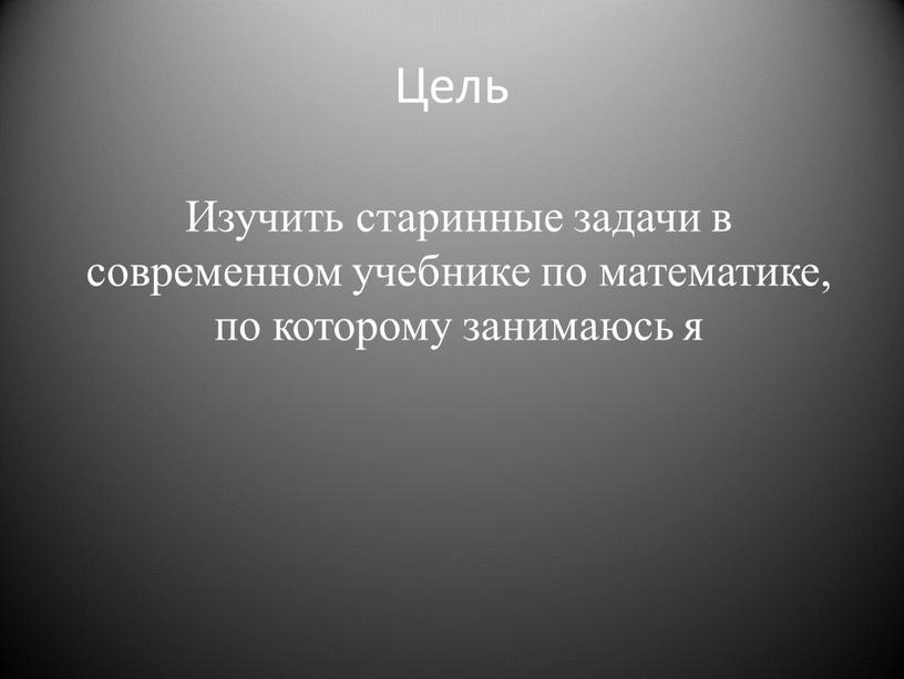 Цель Изучить старинные задачи в современном учебнике по математике, по которому занимаюсь я