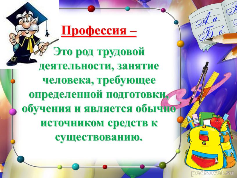 Профессия – Это род трудовой деятельности, занятие человека, требующее определенной подготовки, обучения и является обычно источником средств к существованию