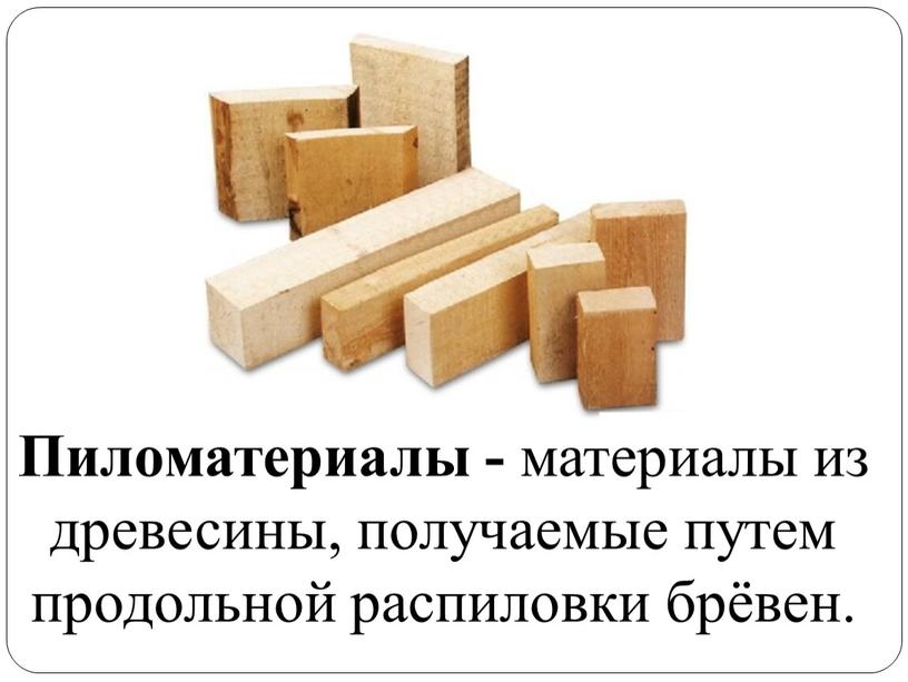 Пиломатериалы - материалы из древесины, получаемые путем продольной распиловки брёвен