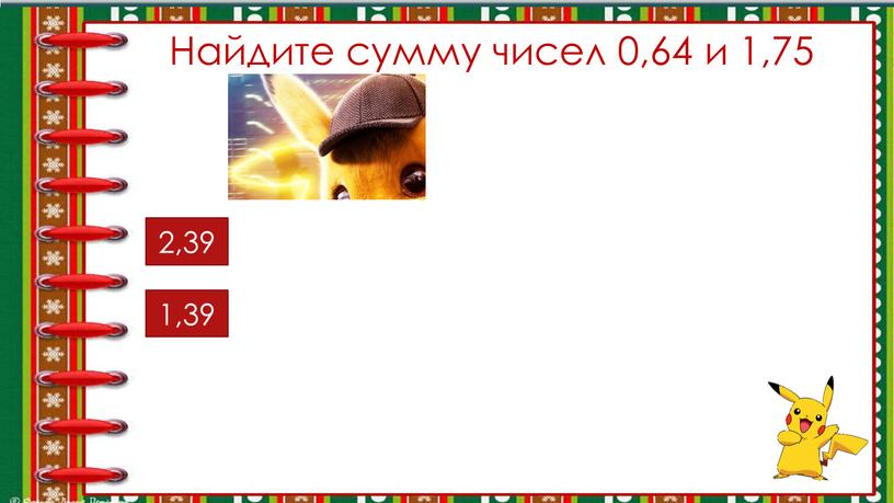 Найдите сумму чисел 0,64 и 1,75 1,39 2,39