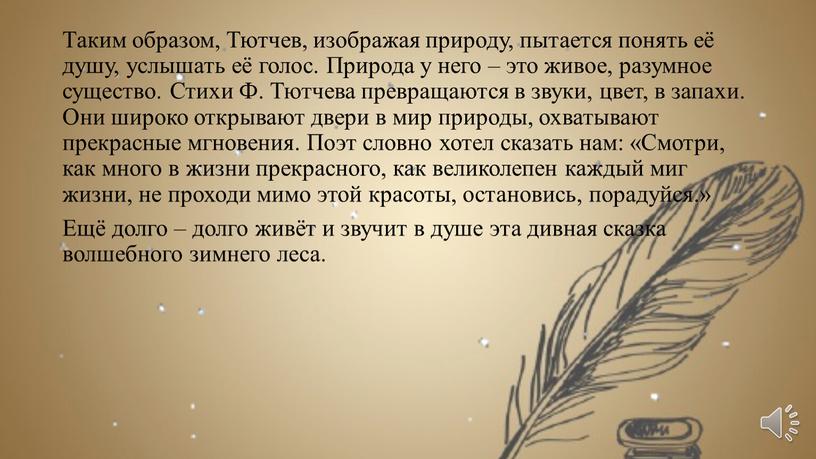 Таким образом, Тютчев, изображая природу, пытается понять её душу, услышать её голос