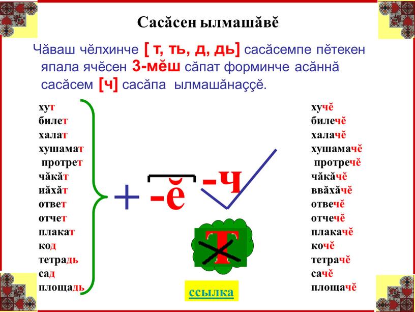 Сасăсен ылмашăвĕ Чăваш чĕлхинче [ т, ть, д, дь] сасăсемпе пĕтекен япала ячĕсен 3-мĕш сăпат форминче асăннă сасăсем [ч] сасăпа ылмашăнаççĕ