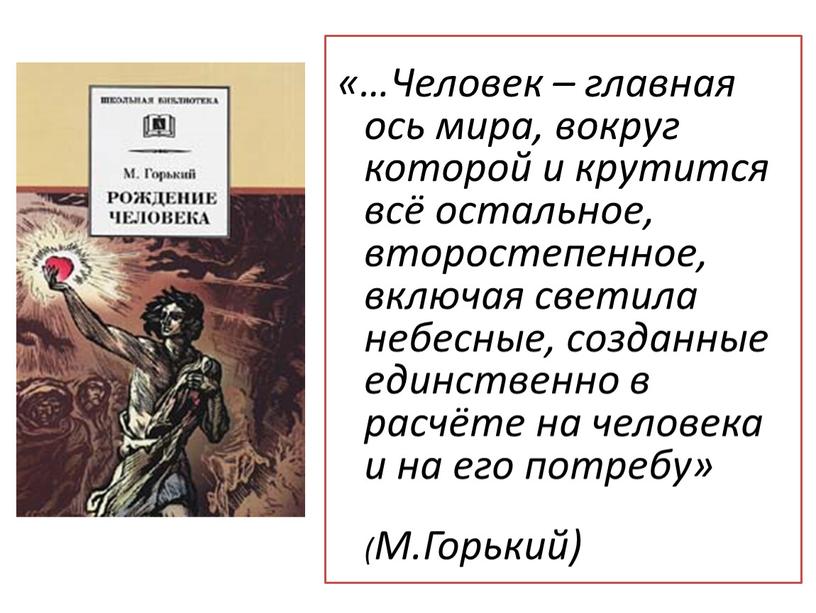 Человек – главная ось мира, вокруг которой и крутится всё остальное, второстепенное, включая светила небесные, созданные единственно в расчёте на человека и на его потребу»…