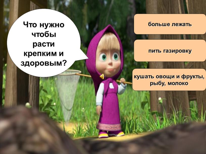 Что нужно чтобы расти крепким и здоровым? больше лежать пить газировку кушать овощи и фрукты, рыбу, молоко