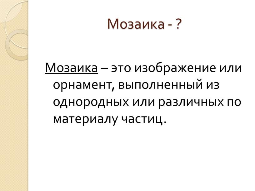 Мозаика - ? Мозаика – это изображение или орнамент, выполненный из однородных или различных по материалу частиц