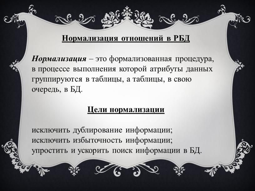 Нормализация отношений в РБД Нормализация – это формализованная процедура, в процессе выполнения которой атрибуты данных группируются в таблицы, а таблицы, в свою очередь, в