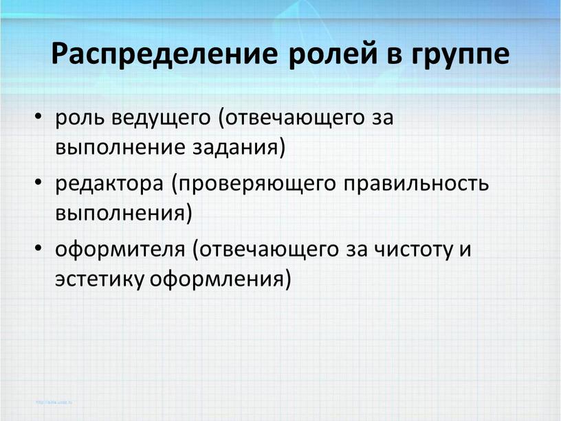 Распределение ролей в группе роль ведущего (отвечающего за выполнение задания) редактора (проверяющего правильность выполнения) оформителя (отвечающего за чистоту и эстетику оформления)