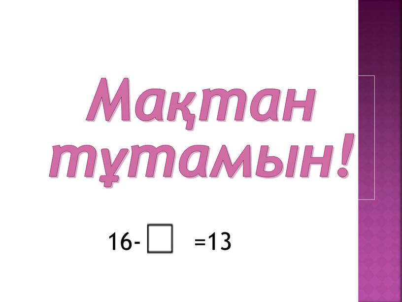 Мақтан тұтамын! 16- =13