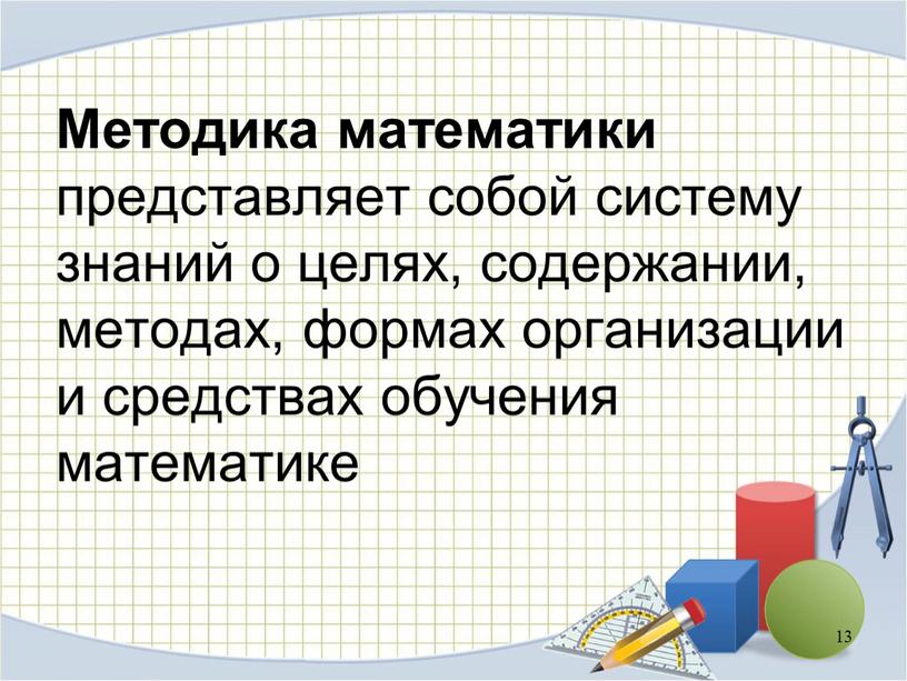 Методика математики представляет собой систему знаний о целях, содержании, методах, формах организации и средствах обучения математике 13