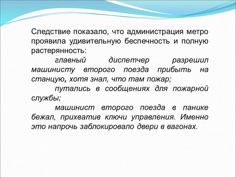 Следствие показало, что администрация метро проявила удивительную беспечность и полную растерянность: главный диспетчер разрешил машинисту второго поезда прибыть на станцую , хотя знал, что там…