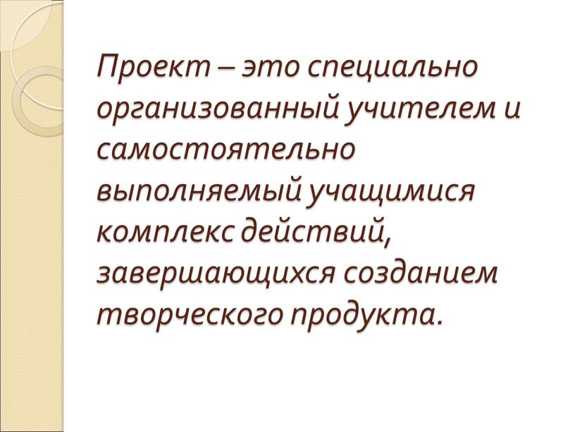 Проект – это специально организованный учителем и самостоятельно выполняемый учащимися комплекс действий, завершающихся созданием творческого продукта