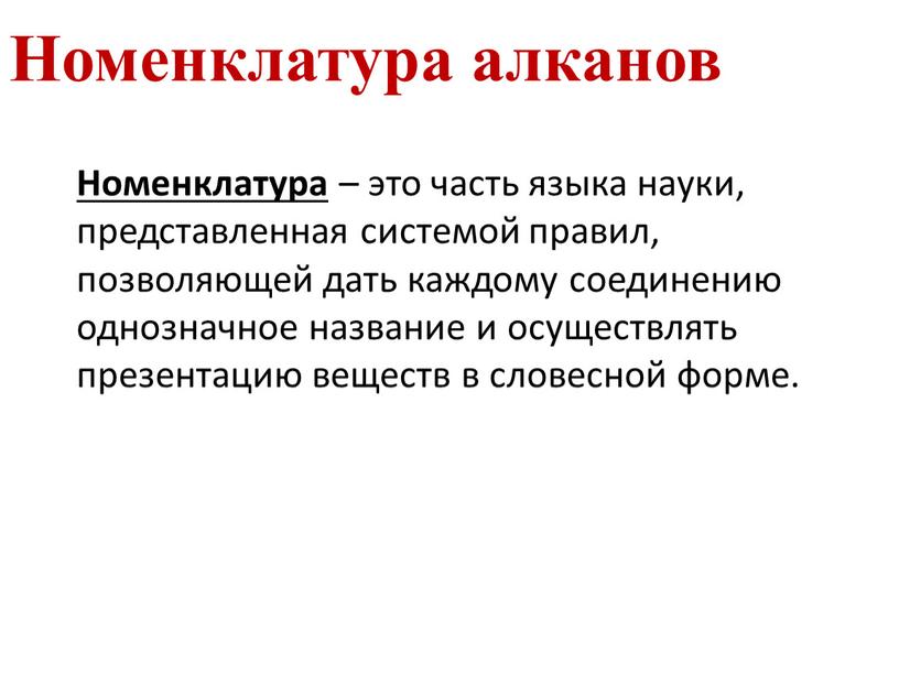 Номенклатура алканов Номенклатура – это часть языка науки, представленная системой правил, позволяющей дать каждому соединению однозначное название и осуществлять презентацию веществ в словесной форме