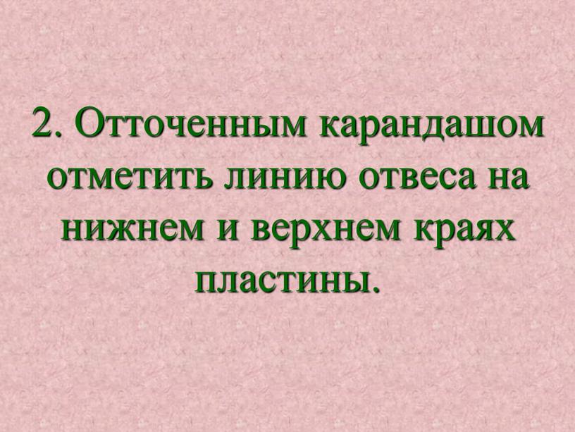 Отточенным карандашом отметить линию отвеса на нижнем и верхнем краях пластины