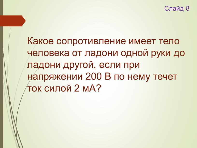 Слайд 8 Какое сопротивление имеет тело человека от ладони одной руки до ладони другой, если при напряжении 200