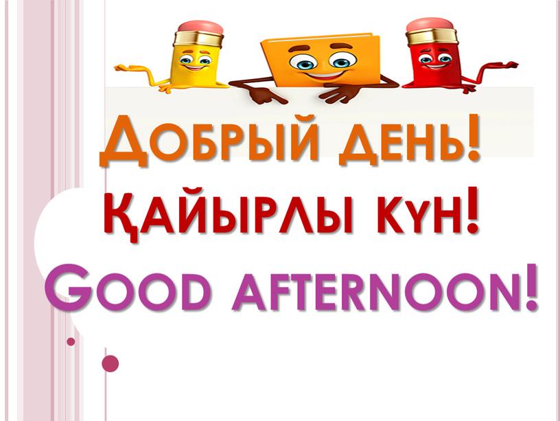 Добрый день! Қайырлы күн! Good afternoon!