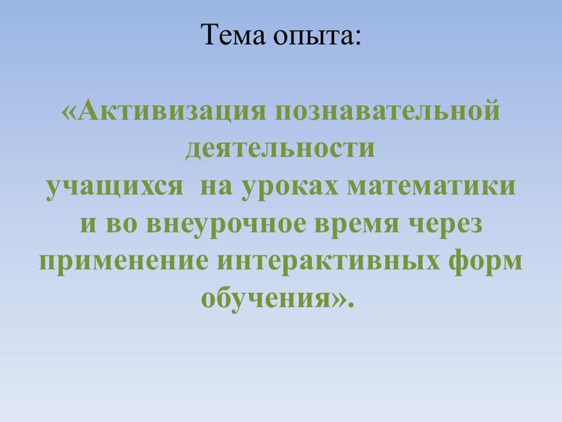 Тема опыта: «Активизация познавательной деятельности учащихся на уроках математики и во внеурочное время через применение интерактивных форм обучения»