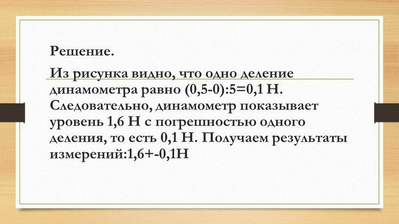 Решение. Из рисунка видно, что одно деление динамометра равно (0,5-0):5=0,1