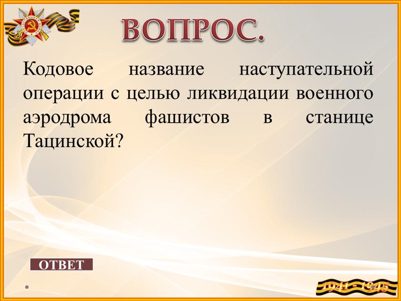 ОТВЕТ ВОПРОС. Кодовое название наступательной операции с целью ликвидации военного аэродрома фашистов в станице