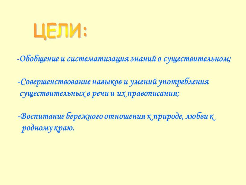 ЦЕЛИ: -Обобщение и систематизация знаний о существительном; -Совершенствование навыков и умений употребления существительных в речи и их правописания; -Воспитание бережного отношения к природе, любви к…