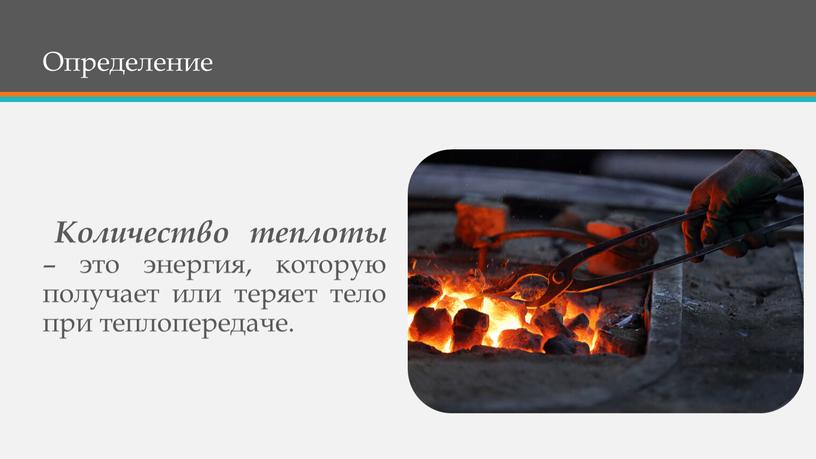 Определение Количество теплоты – это энергия, которую получает или теряет тело при теплопередаче