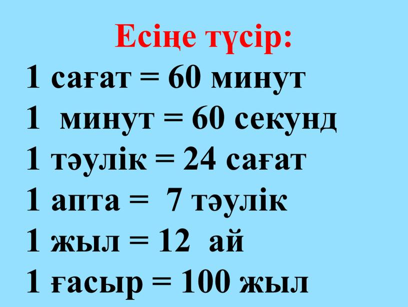 Есіңе түсір: 1 сағат = 60 минут 1 минут = 60 секунд 1 тәулік = 24 сағат 1 апта = 7 тәулік 1 жыл =…