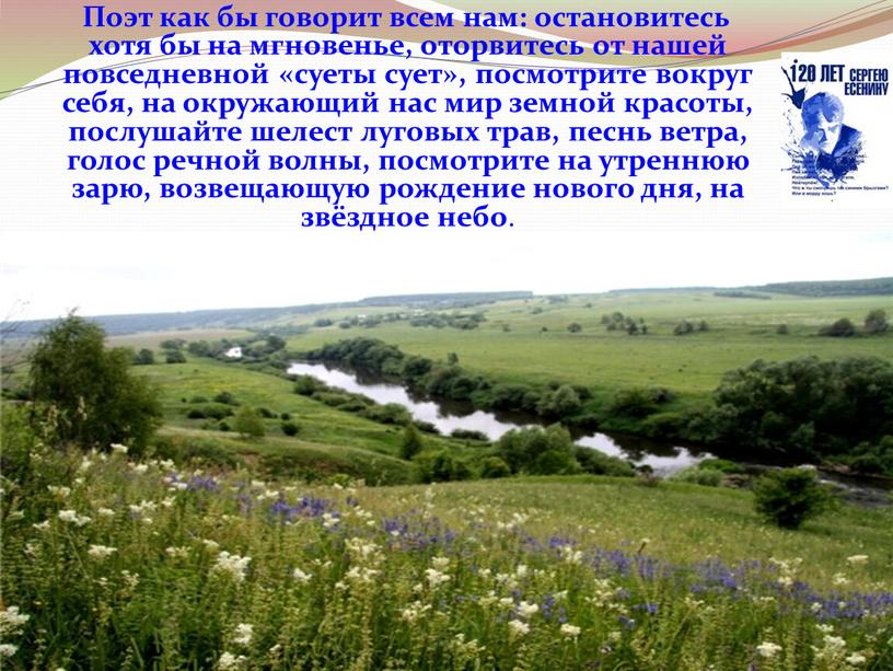 Поэт как бы говорит всем нам: остановитесь хотя бы на мгновенье, оторвитесь от нашей повседневной «суеты сует», посмотрите вокруг себя, на окружающий нас мир земной…