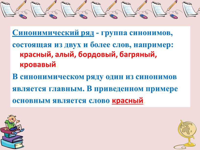 Синонимический ряд - группа синонимов, состоящая из двух и более слов, например: красный, алый, бордовый, багряный, кровавый