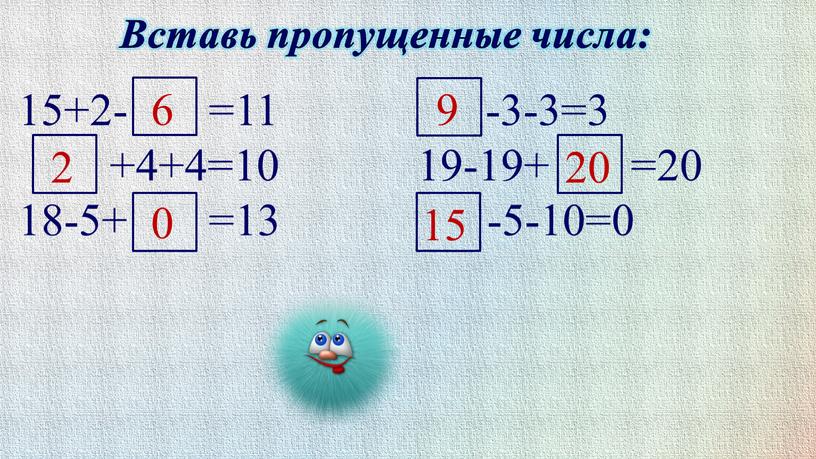 Вставь пропущенные числа: 15+2- =11 -3-3=3 +4+4=10 19-19+ =20 18-5+ =13 -5-10=0 6 2 0 9 20 15