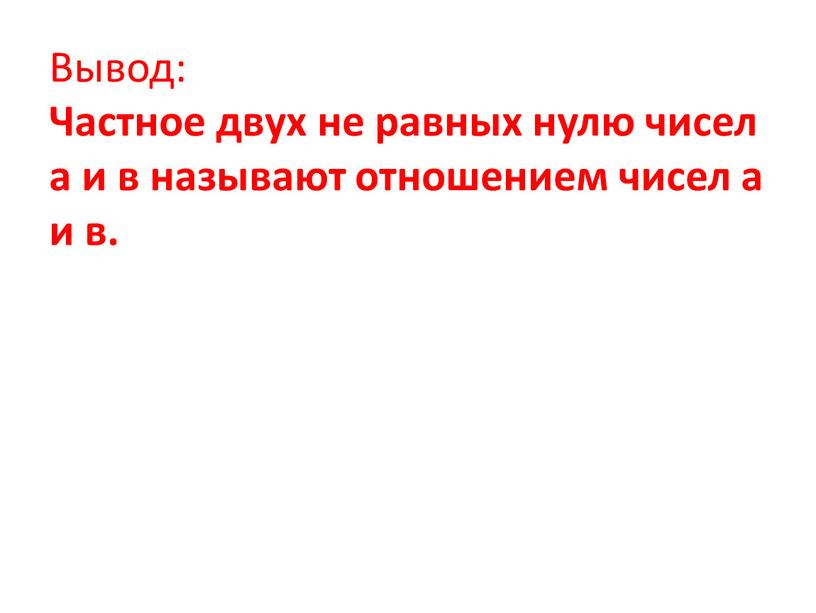 Вывод: Частное двух не равных нулю чисел а и в называют отношением чисел а и в