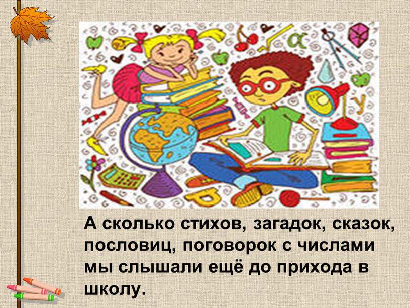 А сколько стихов, загадок, сказок, пословиц, поговорок с числами мы слышали ещё до прихода в школу