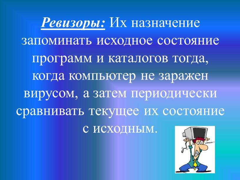 Ревизоры: Их назначение запоминать исходное состояние программ и каталогов тогда, когда компьютер не заражен вирусом, а затем периодически сравнивать текущее их состояние с исходным