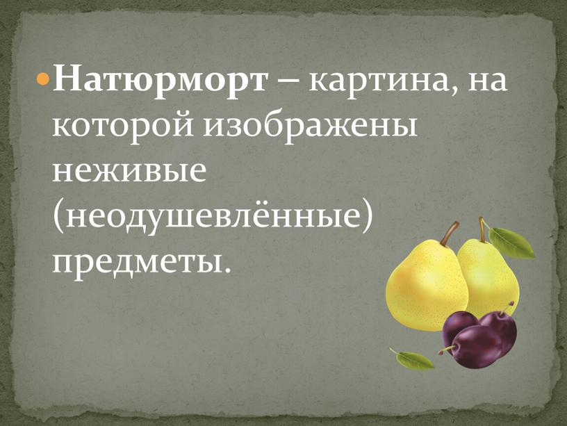 Натюрморт – картина, на которой изображены неживые (неодушевлённые) предметы