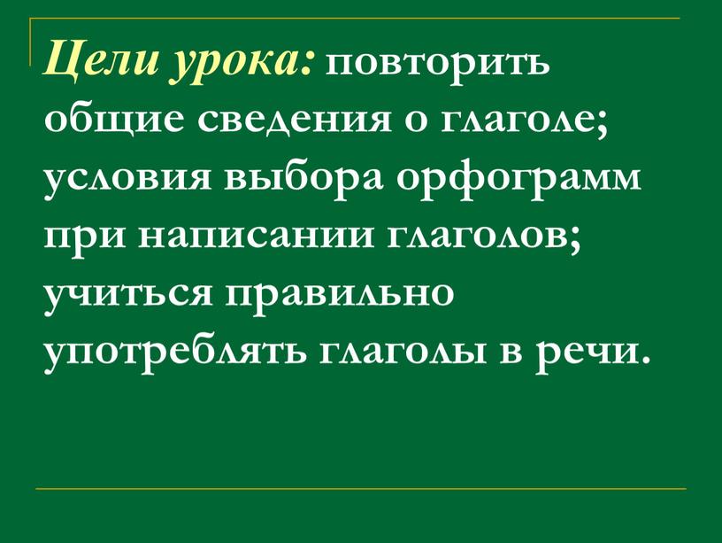 Цели урока: повторить общие сведения о глаголе; условия выбора орфограмм при написании глаголов; учиться правильно употреблять глаголы в речи