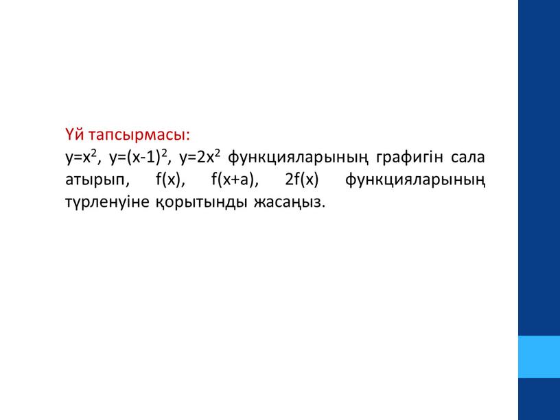 Үй тапсырмасы: y=x2, y=(x-1)2, y=2x2 функцияларының графигін сала атырып, f(x), f(x+a), 2f(x) функцияларының түрленуіне қорытынды жасаңыз.