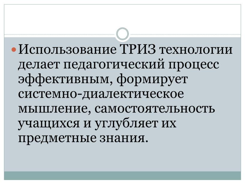 Использование ТРИЗ технологии делает педагогический процесс эффективным, формирует системно-диалектическое мышление, самостоятельность учащихся и углубляет их предметные знания