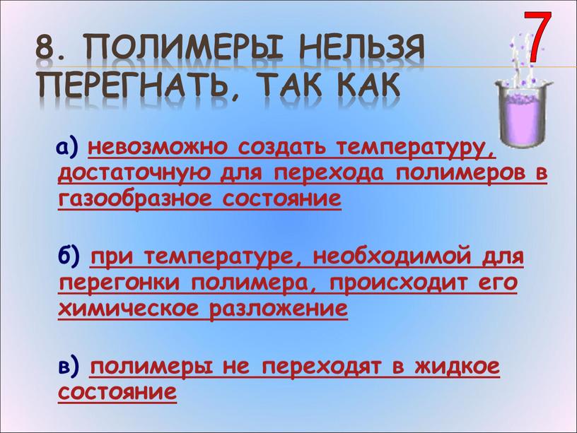 Полимеры нельзя перегнать, так как а) невозможно создать температуру, достаточную для перехода полимеров в газообразное состояние б) при температуре, необходимой для перегонки полимера, происходит его…