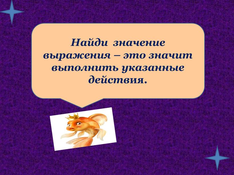 Найди значение выражения – это значит выполнить указанные действ ия