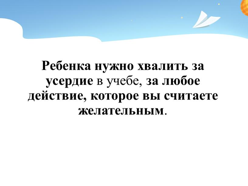 Ребенка нужно хвалить за усердие в учебе, за любое действие, которое вы считаете желательным