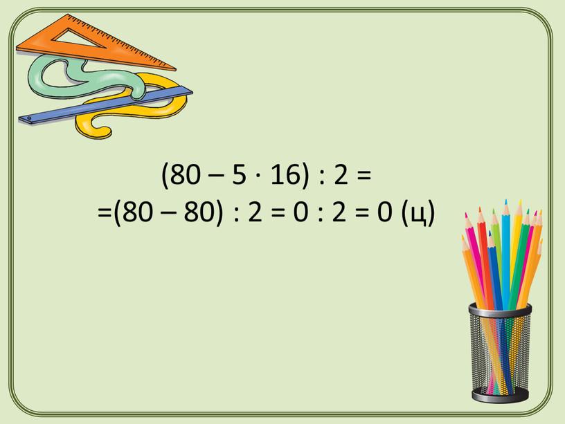 (80 – 5 · 16) : 2 = =(80 – 80) : 2 = 0 : 2 = 0 (ц)