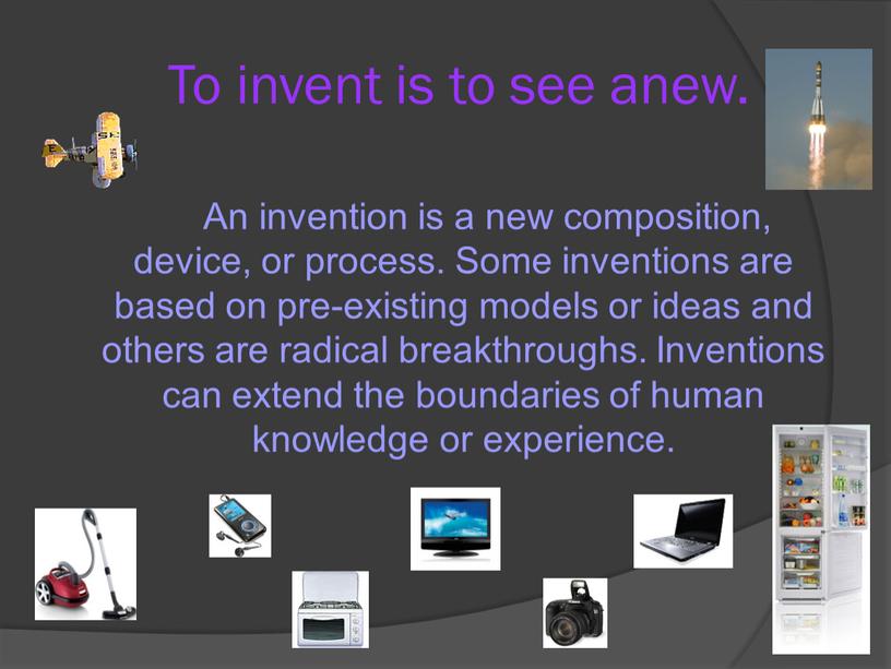 To invent is to see anew. An invention is a new composition, device, or process