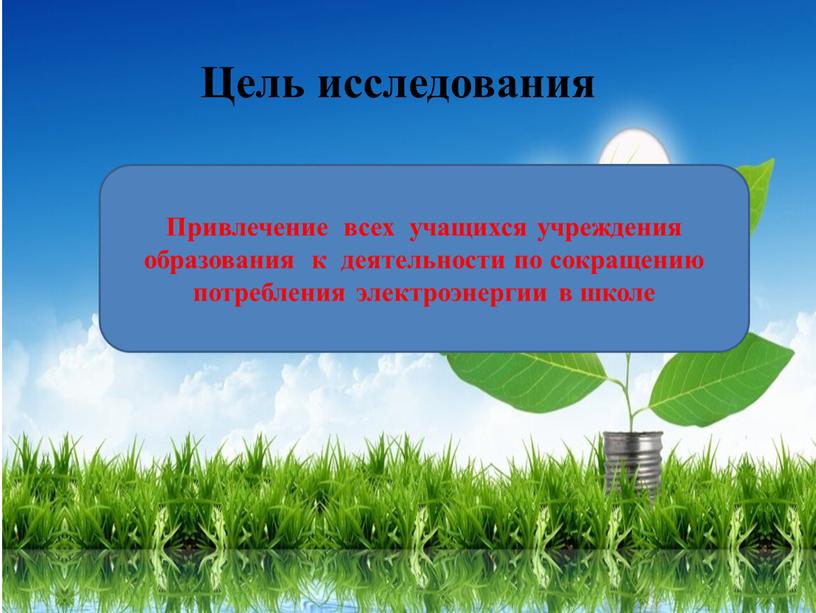 Цель исследования Привлечение всех учащихся учреждения образования к деятельности по сокращению потребления электроэнергии в школе