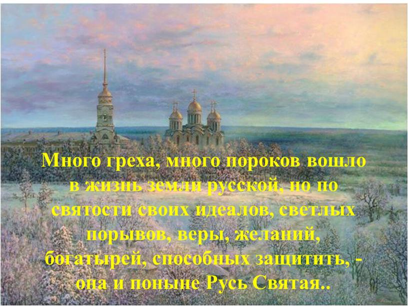 Много греха, много пороков вошло в жизнь земли русской, но по святости своих идеалов, светлых порывов, веры, желаний, богатырей, способных защитить, - она и поныне