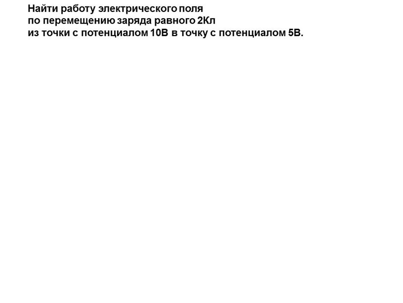 Найти работу электрического поля по перемещению заряда равного 2Кл из точки с потенциалом 10В в точку с потенциалом 5В