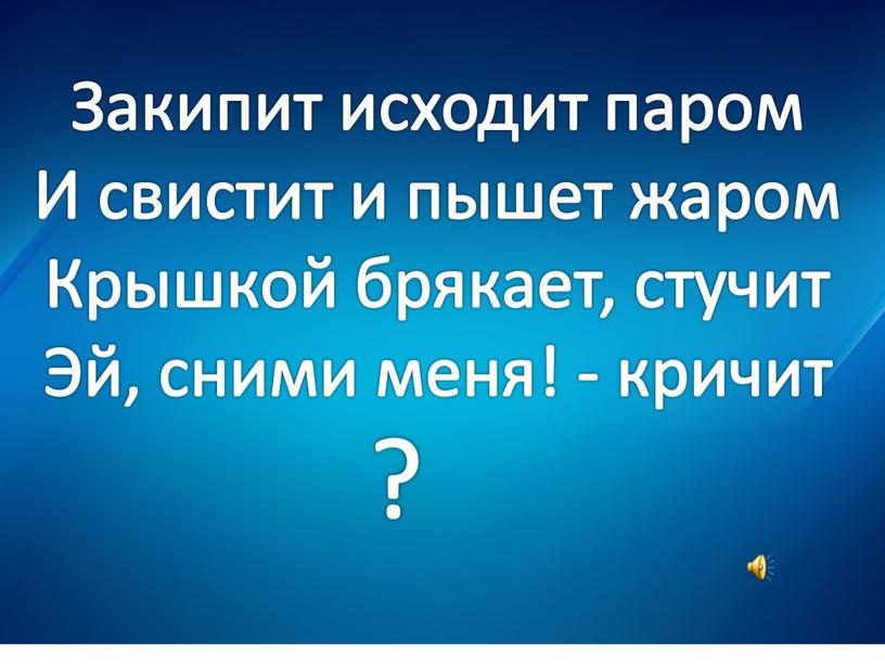 Закипит исходит паром И свистит и пышет жаром