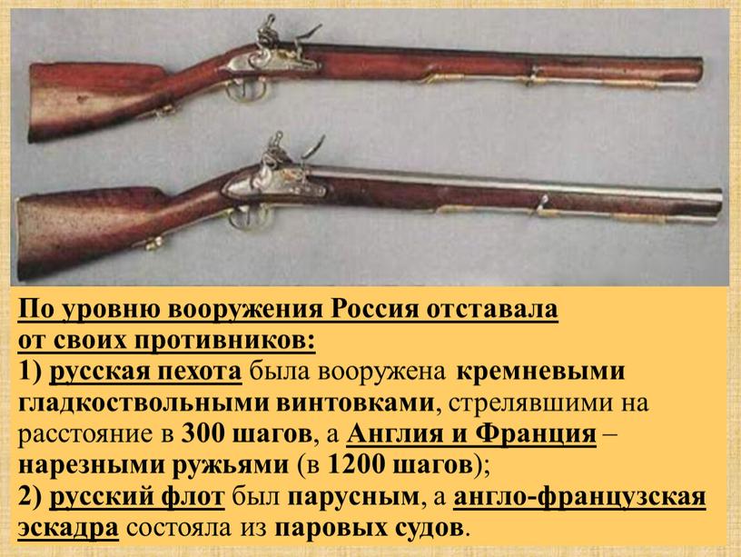 По уровню вооружения Россия отставала от своих противников: 1) русская пехота была вооружена кремневыми гладкоствольными винтовками , стрелявшими на расстояние в 300 шагов , а