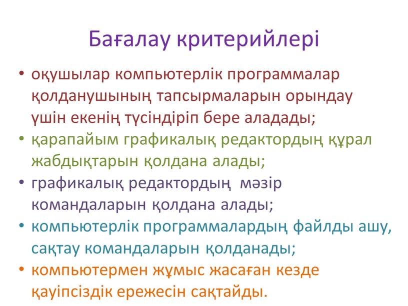 Бағалау критерийлері оқушылар компьютерлік программалар қолданушының тапсырмаларын орындау үшін екенің түсіндіріп бере аладады; қарапайым графикалық редактордың құрал жабдықтарын қолдана алады; графикалық редактордың мәзір командаларын қолдана…