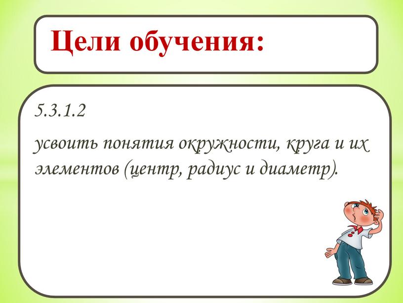 5.3.1.2 усвоить понятия окружности, круга и их элементов (центр, радиус и диаметр). Цели обучения: