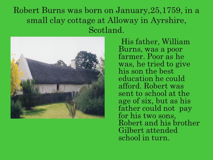 Robert Burns was born on January,25,1759, in a small clay cottage at